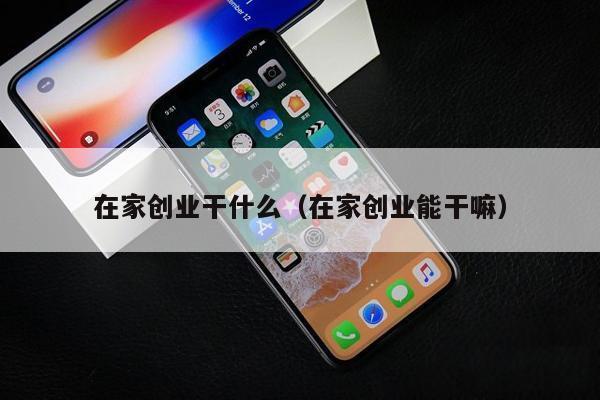 在家创业干什么（在家创业能干嘛）