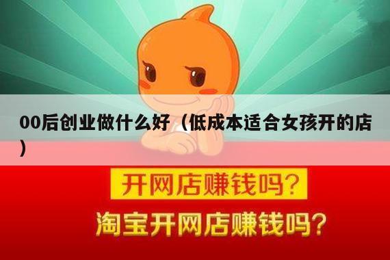 00后创业做什么好（低成本适合女孩开的店）