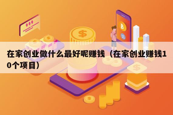 在家创业做什么最好呢赚钱（在家创业赚钱10个项目）