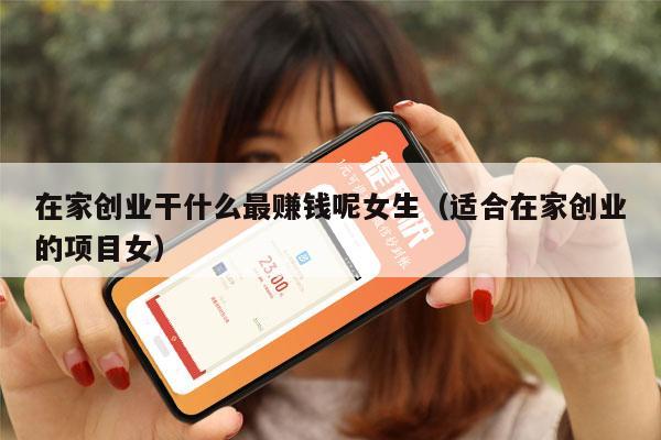 在家创业干什么最赚钱呢女生（适合在家创业的项目女）