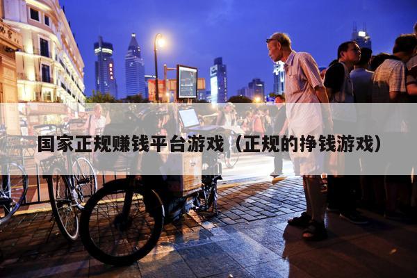 国家正规赚钱平台游戏（正规的挣钱游戏）