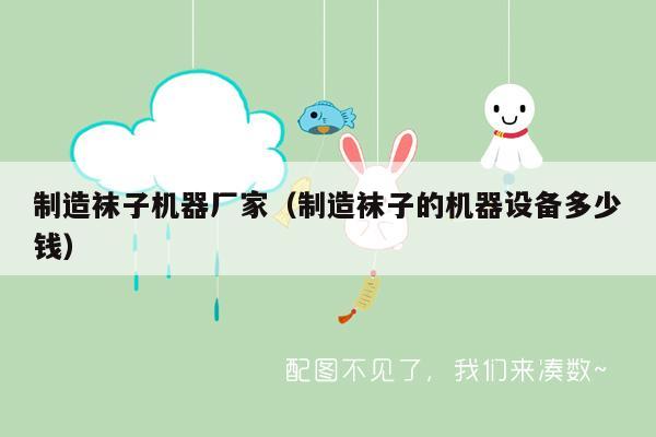 制造袜子机器厂家（制造袜子的机器设备多少钱）