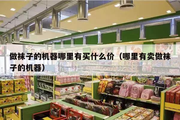 做袜子的机器哪里有买什么价（哪里有卖做袜子的机器）
