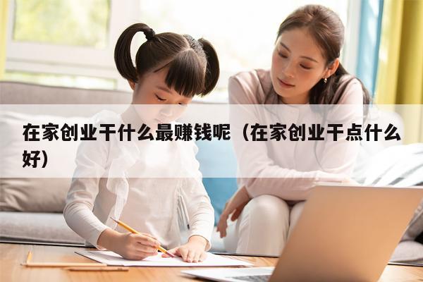 在家创业干什么最赚钱呢（在家创业干点什么好）