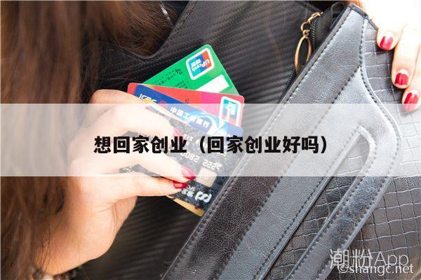 想回家创业（回家创业好吗）