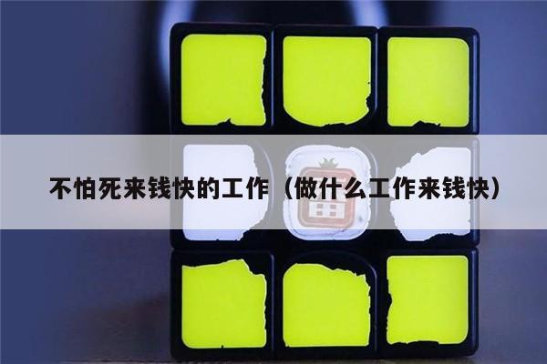 不怕死来钱快的工作（做什么工作来钱快）