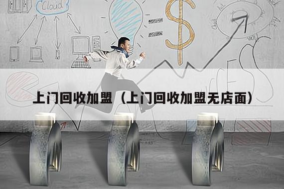 上门回收加盟（上门回收加盟无店面）