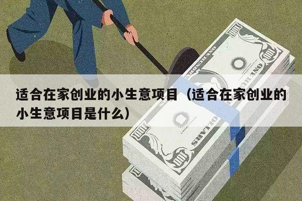 适合在家创业的小生意项目（适合在家创业的小生意项目是什么）