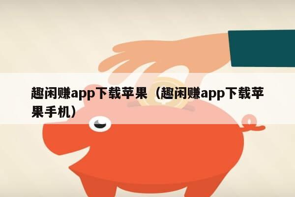 趣闲赚app下载苹果（趣闲赚app下载苹果手机）