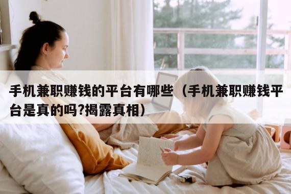 手机兼职赚钱的平台有哪些（手机兼职赚钱平台是真的吗?揭露真相）