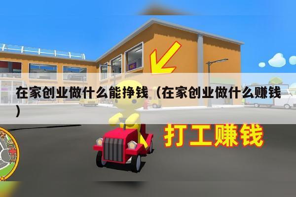 在家创业做什么能挣钱（在家创业做什么赚钱）