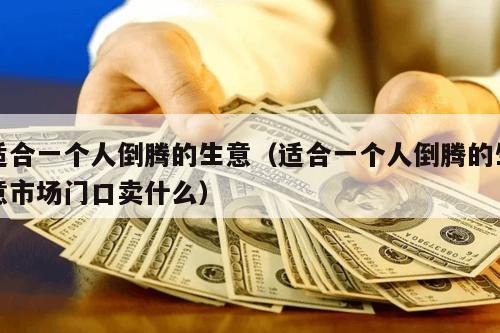 适合一个人倒腾的生意（适合一个人倒腾的生意市场门口卖什么）