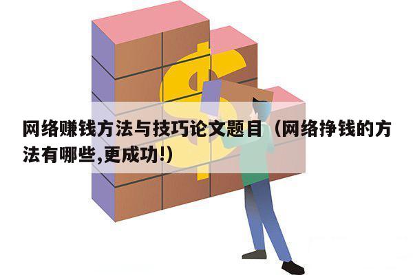 网络赚钱方法与技巧论文题目（网络挣钱的方法有哪些,更成功!）
