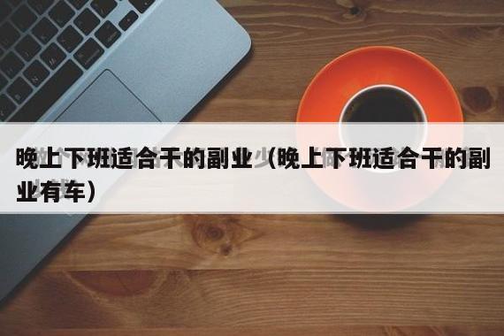 晚上下班适合干的副业（晚上下班适合干的副业有车）