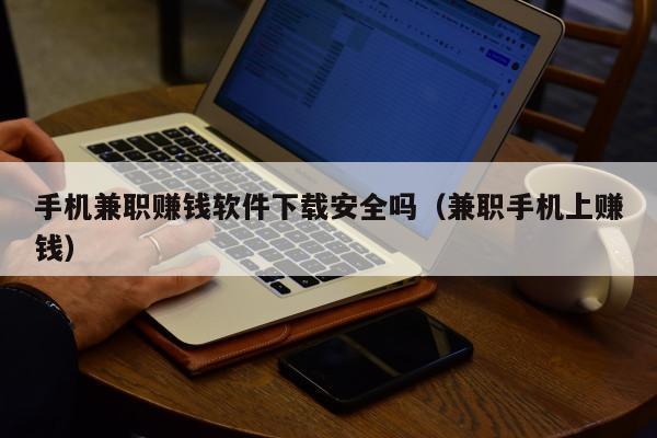 手机兼职赚钱软件下载安全吗(兼职手机上赚钱)