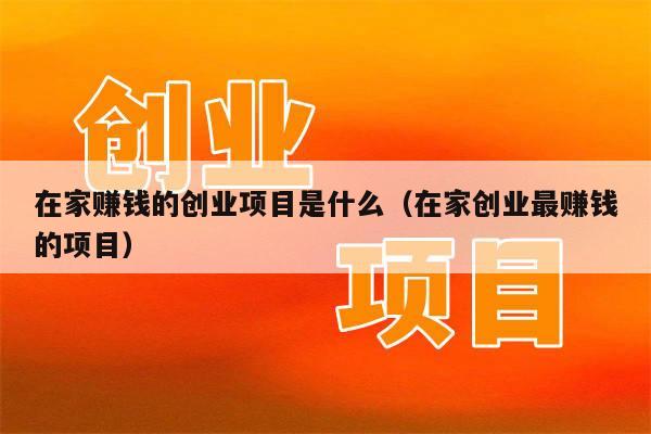 在家赚钱的创业项目是什么（在家创业最赚钱的项目）