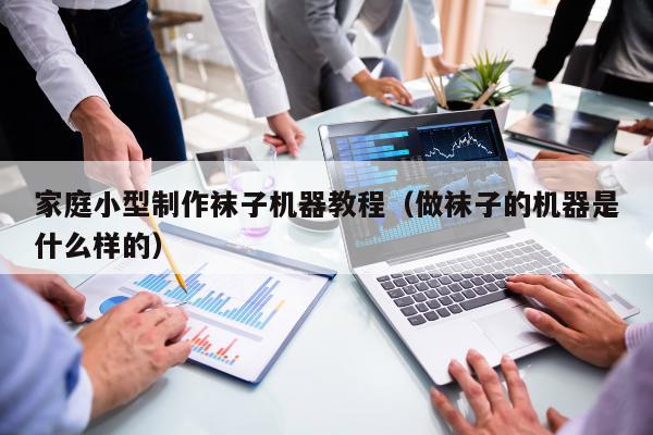 家庭小型制作袜子机器教程（做袜子的机器是什么样的）