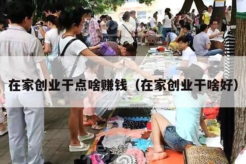 在家创业干点啥赚钱（在家创业干啥好）