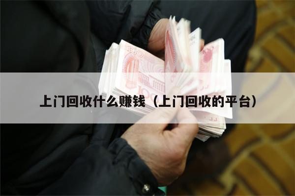 上门回收什么赚钱（上门回收的平台）