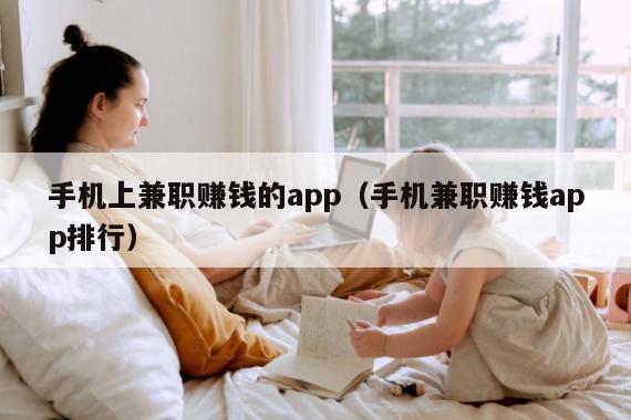 手机上兼职赚钱的app（手机兼职赚钱app排行）