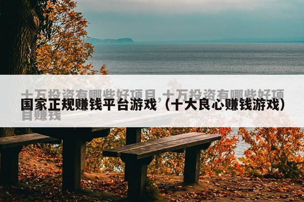 国家正规赚钱平台游戏（十大良心赚钱游戏）