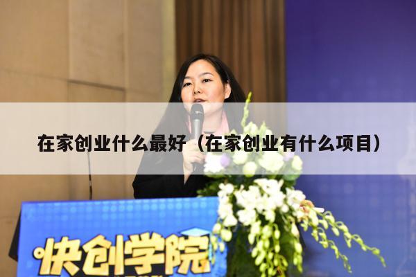在家创业什么最好（在家创业有什么项目）