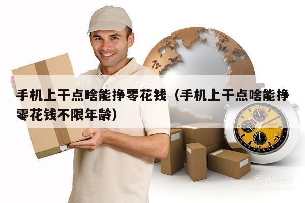 手机上干点啥能挣零花钱（手机上干点啥能挣零花钱不限年龄）