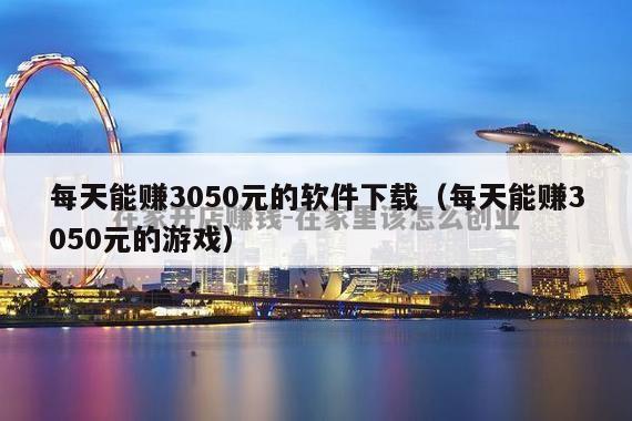 每天能赚3050元的软件下载（每天能赚3050元的游戏）