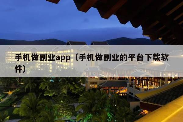手机做副业app（手机做副业的平台下载软件）