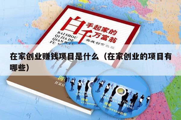 在家创业赚钱项目是什么（在家创业的项目有哪些）