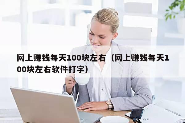 网上赚钱每天100块左右（网上赚钱每天100块左右软件打字）