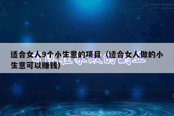 适合女人9个小生意的项目（适合女人做的小生意可以赚钱）