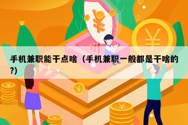 手机兼职能干点啥（手机兼职一般都是干啥的?）