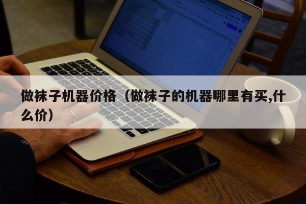 做袜子机器价格（做袜子的机器哪里有买,什么价）