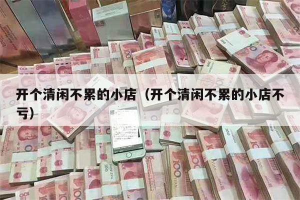开个清闲不累的小店（开个清闲不累的小店不亏）