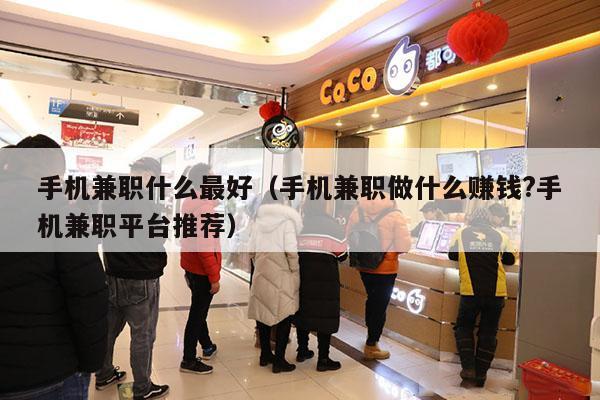 手机兼职什么最好（手机兼职做什么赚钱?手机兼职平台推荐）