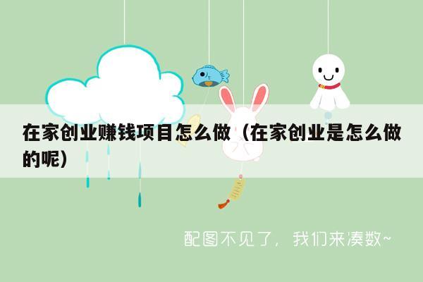 在家创业赚钱项目怎么做（在家创业是怎么做的呢）