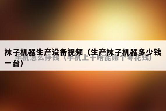 袜子机器生产设备视频（生产袜子机器多少钱一台）