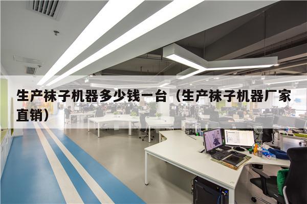 生产袜子机器多少钱一台（生产袜子机器厂家直销）