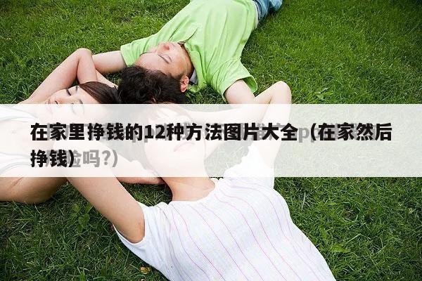 在家里挣钱的12种方法图片大全（在家然后挣钱）