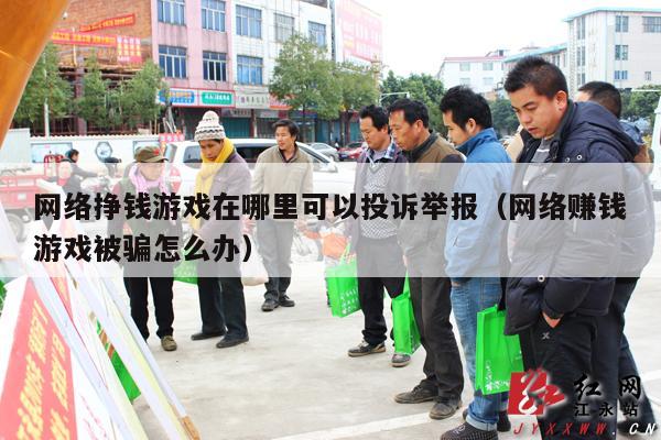 网络挣钱游戏在哪里可以投诉举报（网络赚钱游戏被骗怎么办）