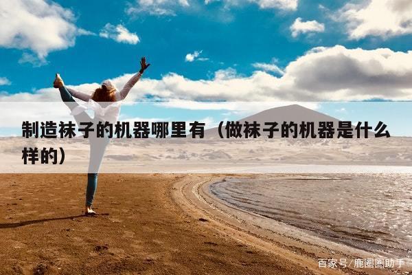 制造袜子的机器哪里有(做袜子的机器是什么样的)