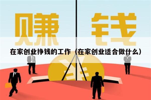 在家创业挣钱的工作（在家创业适合做什么）