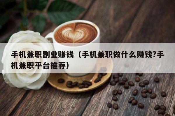 手机兼职副业赚钱(手机兼职做什么赚钱?手机兼职平台推荐)