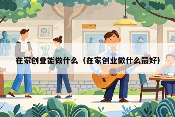 在家创业能做什么(在家创业做什么最好)