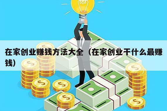在家创业赚钱方法大全（在家创业干什么最赚钱）
