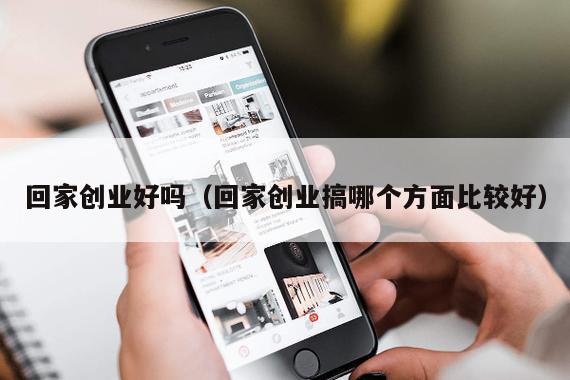 回家创业好吗（回家创业搞哪个方面比较好）