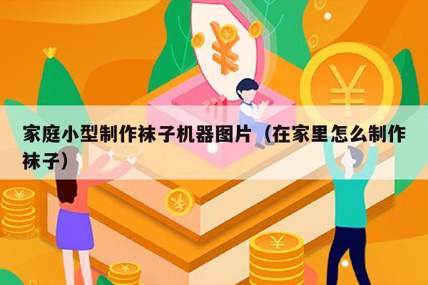 家庭小型制作袜子机器图片（在家里怎么制作袜子）