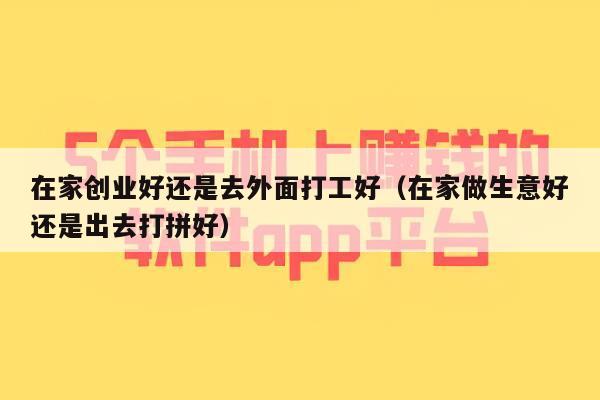 在家创业好还是去外面打工好(在家做生意好还是出去打拼好)