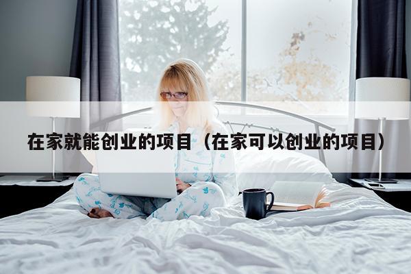 在家就能创业的项目（在家可以创业的项目）